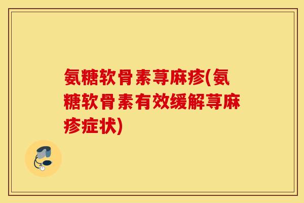 氨糖软骨素荨麻疹(氨糖软骨素有效缓解荨麻疹症状)