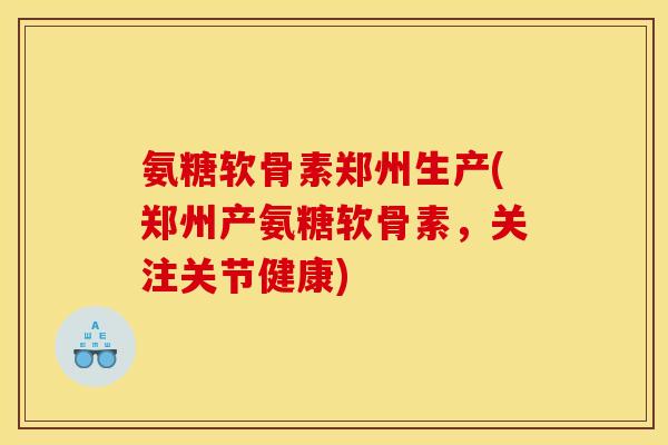 氨糖软骨素郑州生产(郑州产氨糖软骨素，关注关节健康)