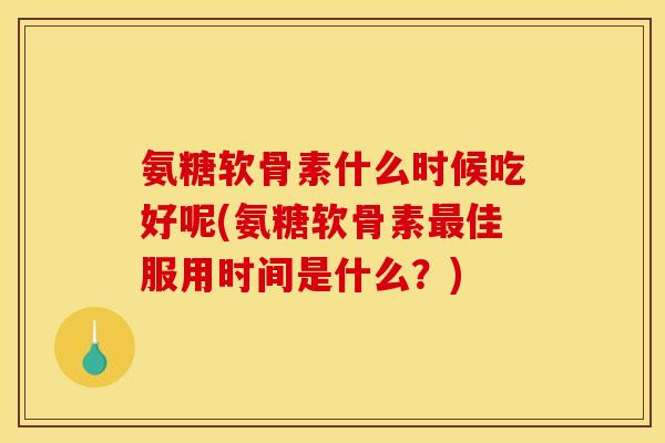 氨糖软骨素什么时候吃好呢(氨糖软骨素最佳服用时间是什么？)