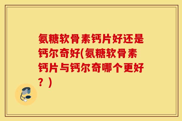 氨糖软骨素钙片好还是钙尔奇好(氨糖软骨素钙片与钙尔奇哪个更好？)