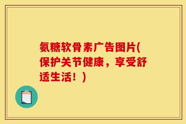 氨糖软骨素广告图片(保护关节健康，享受舒适生活！)
