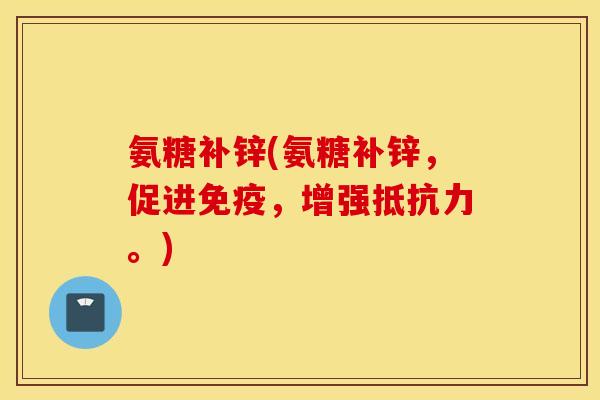 氨糖补锌(氨糖补锌，促进免疫，增强抵抗力。)
