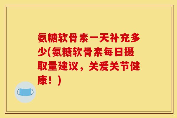 氨糖软骨素一天补充多少(氨糖软骨素每日摄取量建议，关爱关节健康！)