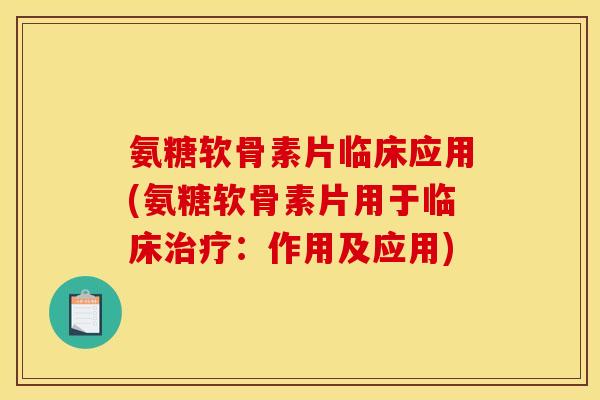 氨糖软骨素片临床应用(氨糖软骨素片用于临床治疗：作用及应用)