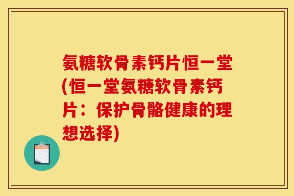 氨糖软骨素钙片恒一堂(恒一堂氨糖软骨素钙片：保护骨骼健康的理想选择)