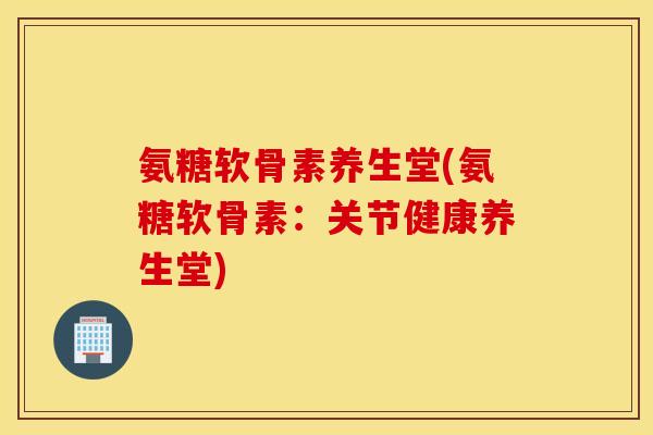 氨糖软骨素养生堂(氨糖软骨素：关节健康养生堂)