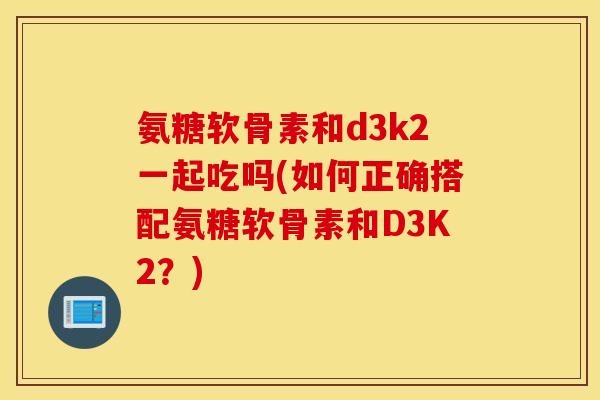 氨糖软骨素和d3k2一起吃吗(如何正确搭配氨糖软骨素和D3K2？)