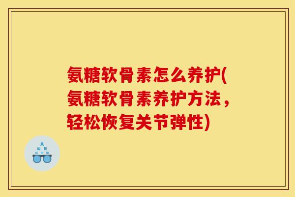 氨糖软骨素怎么养护(氨糖软骨素养护方法，轻松恢复关节弹性)