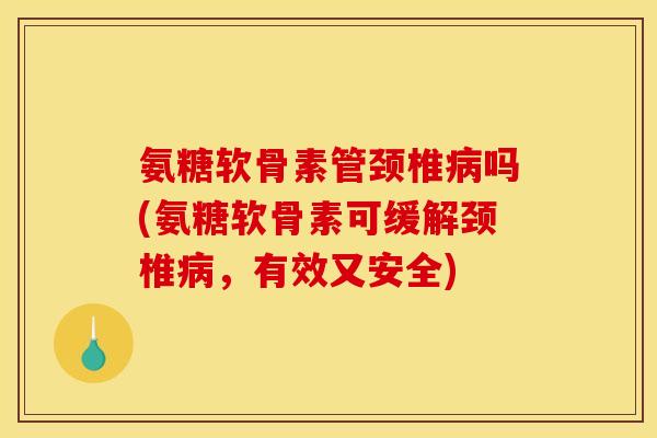 氨糖软骨素管颈椎病吗(氨糖软骨素可缓解颈椎病，有效又安全)