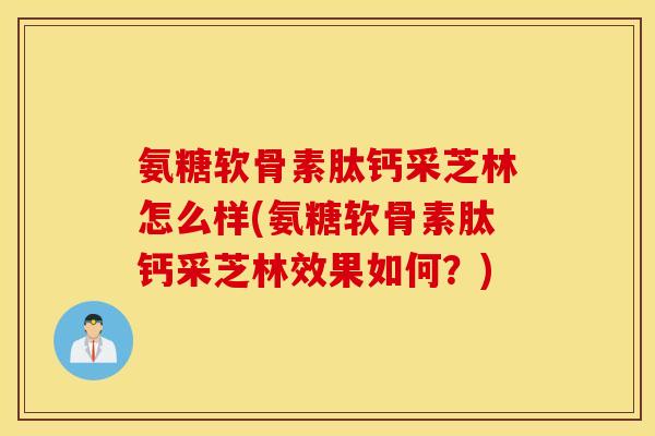 氨糖软骨素肽钙采芝林怎么样(氨糖软骨素肽钙采芝林效果如何？)