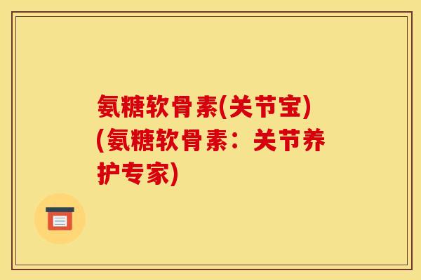 氨糖软骨素(关节宝)(氨糖软骨素：关节养护专家)