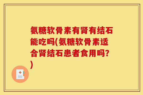 氨糖软骨素有肾有结石能吃吗(氨糖软骨素适合肾结石患者食用吗?) 氨糖软骨素有肾有结石能吃吗(氨糖软骨素适合肾结石患者食用吗?)