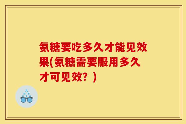 氨糖要吃多久才能见效果(氨糖需要服用多久才可见效？)