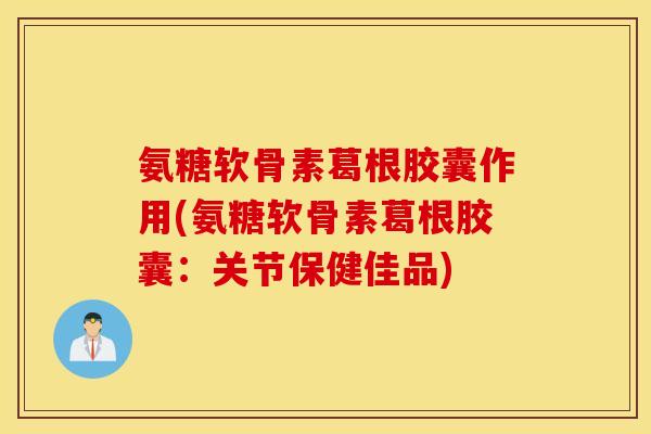 氨糖软骨素葛根胶囊作用(氨糖软骨素葛根胶囊：关节保健佳品)