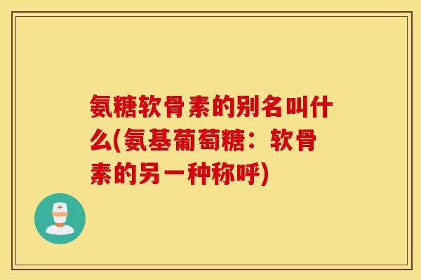 氨糖软骨素的别名叫什么(氨基葡萄糖：软骨素的另一种称呼)