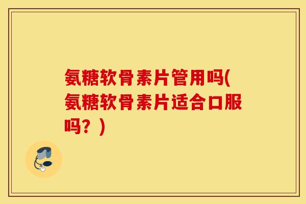 氨糖软骨素片管用吗(氨糖软骨素片适合口服吗？)