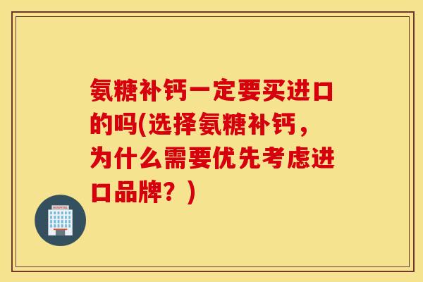 氨糖补钙一定要买进口的吗(选择氨糖补钙，为什么需要优先考虑进口品牌？)