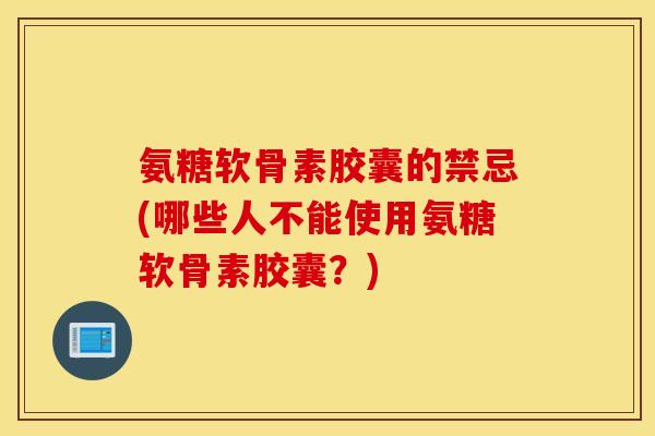 氨糖软骨素胶囊的禁忌(哪些人不能使用氨糖软骨素胶囊?) 氨糖软骨素胶囊的禁忌(哪些人不能使用氨糖软骨素胶囊?)