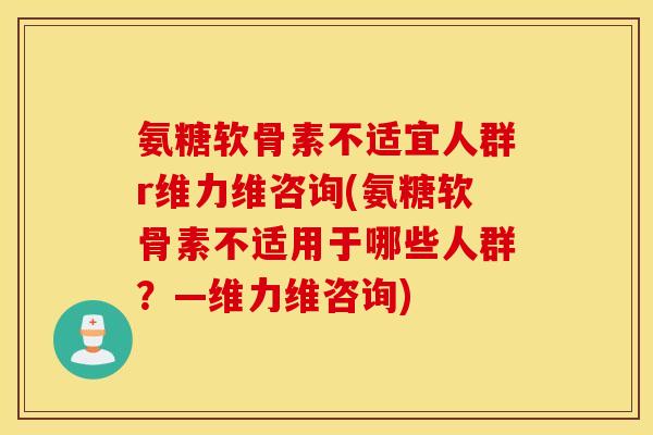 氨糖软骨素不适宜人群r维力维咨询(氨糖软骨素不适用于哪些人群？—维力维咨询)