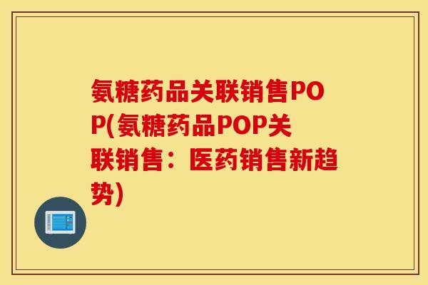 氨糖药品关联销售POP(氨糖药品POP关联销售：医药销售新趋势)