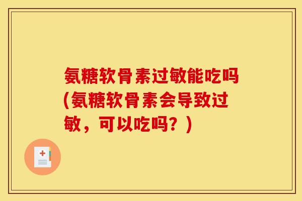 氨糖软骨素过敏能吃吗(氨糖软骨素会导致过敏，可以吃吗？)