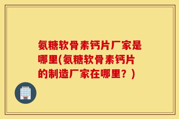 氨糖软骨素钙片厂家是哪里(氨糖软骨素钙片的制造厂家在哪里？)