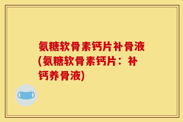 氨糖软骨素钙片补骨液(氨糖软骨素钙片：补钙养骨液)
