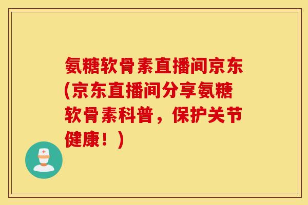 氨糖软骨素直播间京东(京东直播间分享氨糖软骨素科普，保护关节健康！)