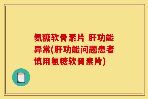 氨糖软骨素片 肝功能异常(肝功能问题患者慎用氨糖软骨素片)