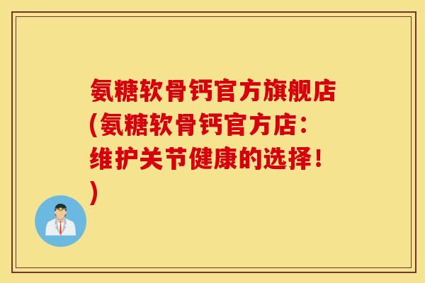 氨糖软骨钙官方旗舰店(氨糖软骨钙官方店：维护关节健康的选择！)