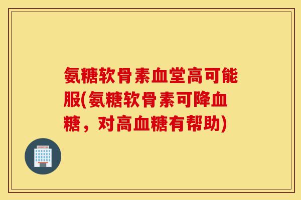 氨糖软骨素血堂高可能服(氨糖软骨素可降血糖，对高血糖有帮助)