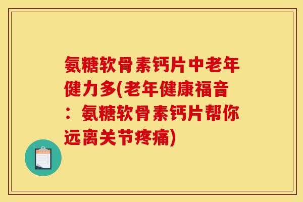 氨糖软骨素钙片中老年健力多(老年健康福音：氨糖软骨素钙片帮你远离关节疼痛)