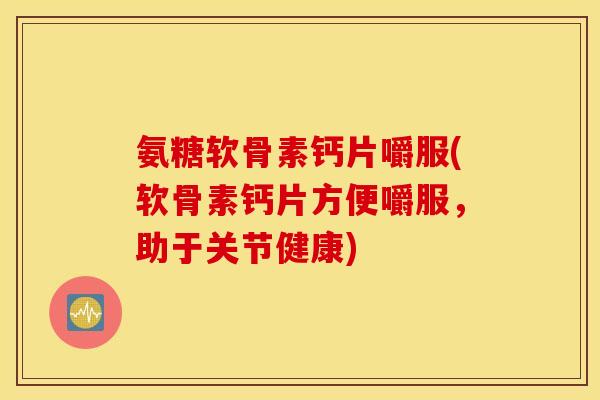氨糖软骨素钙片嚼服(软骨素钙片方便嚼服，助于关节健康)