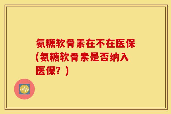 氨糖软骨素在不在医保(氨糖软骨素是否纳入医保？)