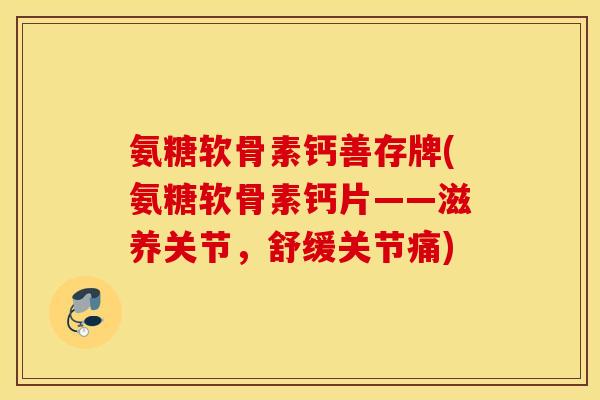 氨糖软骨素钙善存牌(氨糖软骨素钙片——滋养关节，舒缓关节痛)