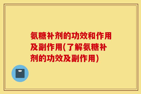 氨糖补剂的功效和作用及副作用(了解氨糖补剂的功效及副作用)