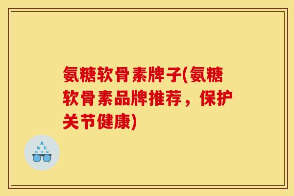氨糖软骨素牌子(氨糖软骨素品牌推荐，保护关节健康)