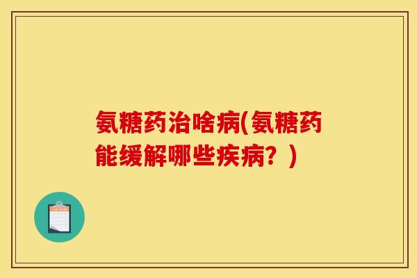 氨糖药治啥病(氨糖药能缓解哪些疾病？)
