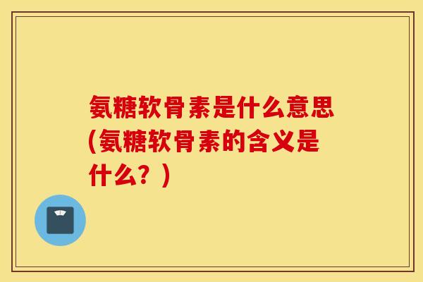 氨糖软骨素是什么意思(氨糖软骨素的含义是什么？)