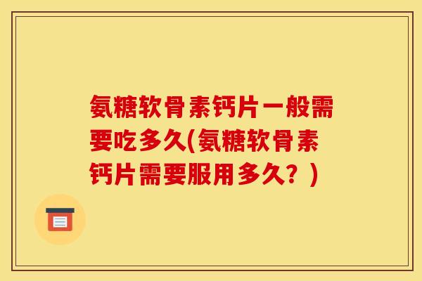 氨糖软骨素钙片一般需要吃多久(氨糖软骨素钙片需要服用多久？)