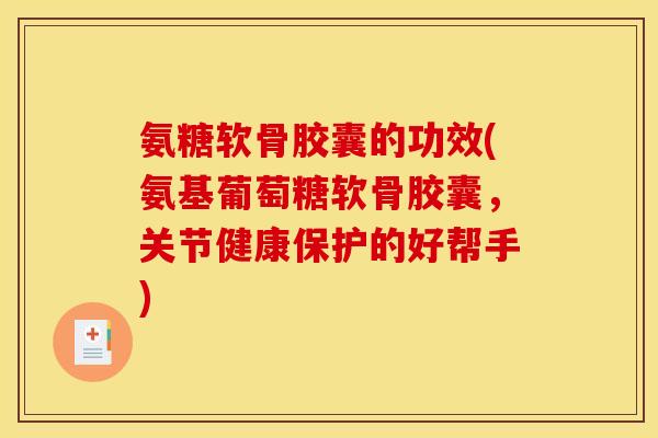 氨糖软骨胶囊的功效(氨基葡萄糖软骨胶囊，关节健康保护的好帮手)