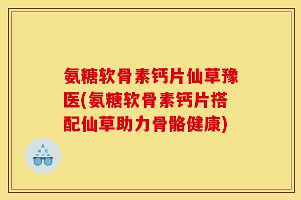 氨糖软骨素钙片仙草豫医(氨糖软骨素钙片搭配仙草助力骨骼健康) 氨糖软骨素钙片仙草豫医(氨糖软骨素钙片搭配仙草助力骨骼健康)