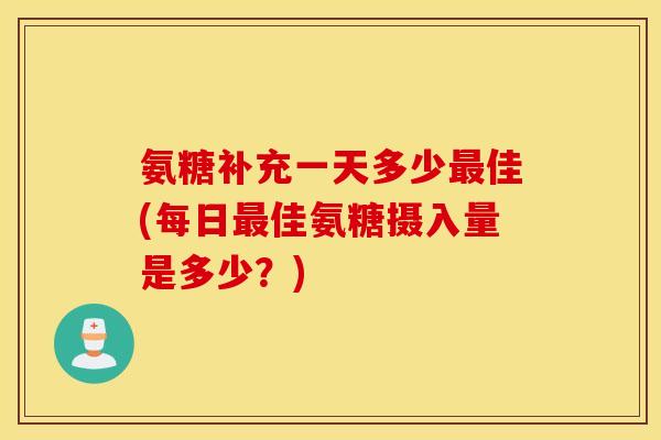 氨糖补充一天多少最佳(每日最佳氨糖摄入量是多少？)