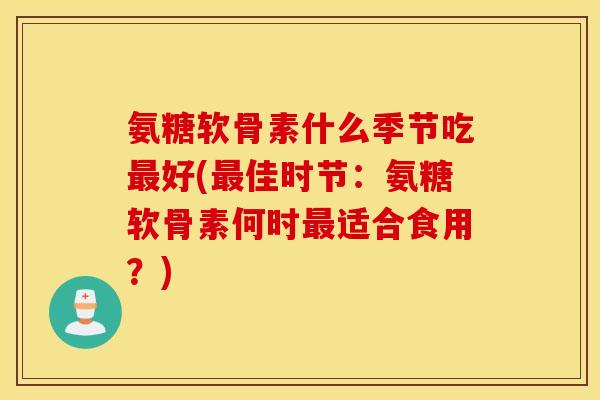氨糖软骨素什么季节吃最好(最佳时节：氨糖软骨素何时最适合食用？)