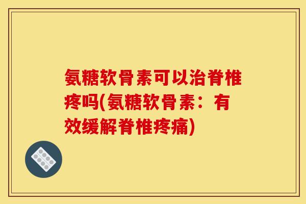 氨糖软骨素可以治脊椎疼吗(氨糖软骨素：有效缓解脊椎疼痛)