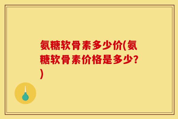 氨糖软骨素多少价(氨糖软骨素价格是多少？)