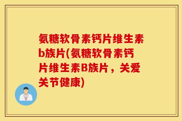 氨糖软骨素钙片维生素b族片(氨糖软骨素钙片维生素B族片，关爱关节健康)