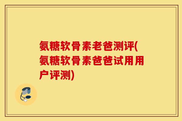 氨糖软骨素老爸测评(氨糖软骨素爸爸试用用户评测)