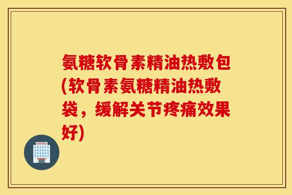 氨糖软骨素精油热敷包(软骨素氨糖精油热敷袋,缓解关节疼痛效果好) 氨糖软骨素精油热敷包(软骨素氨糖精油热敷袋,缓解关节疼痛效果好)