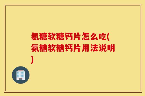 氨糖软糖钙片怎么吃(氨糖软糖钙片用法说明)